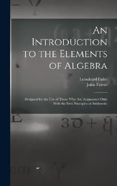 An Introduction to the Elements of Algebra: Designed for the Use of Those Who Are Acquainted Only With the First Principles of Arithmetic by John Farrar