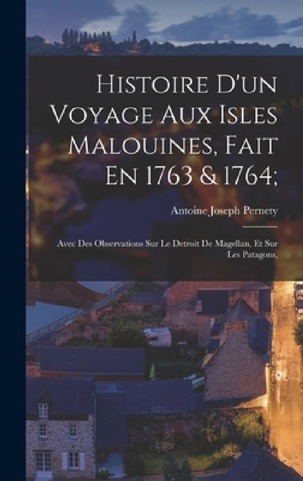 Histoire D'un Voyage Aux Isles Malouines, Fait En 1763 & 1764;: Avec Des Observations Sur Le Detroit De Magellan, Et Sur Les Patagons, by Antoine Joseph Pernety