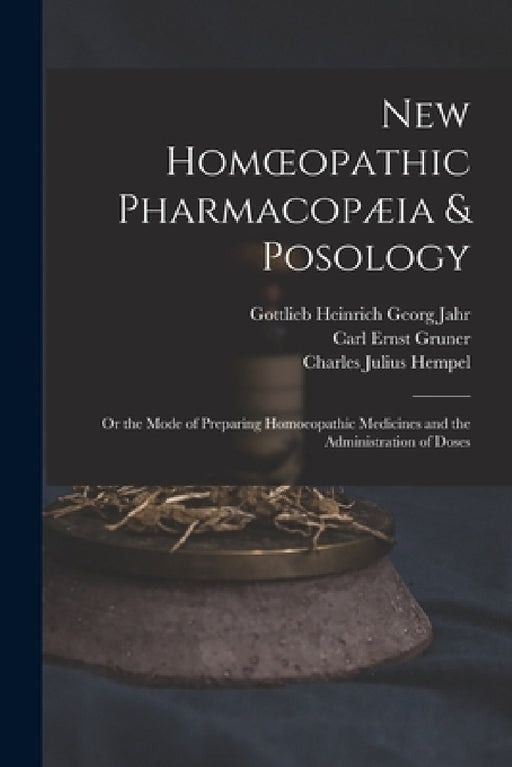 New Homoeopathic Pharmacopæia & Posology: Or the Mode of Preparing Homoeopathic Medicines and the Administration of Doses by Charles Julius Hempel, Carl Ernst Gruner, Gottlieb Heinrich Georg Jahr