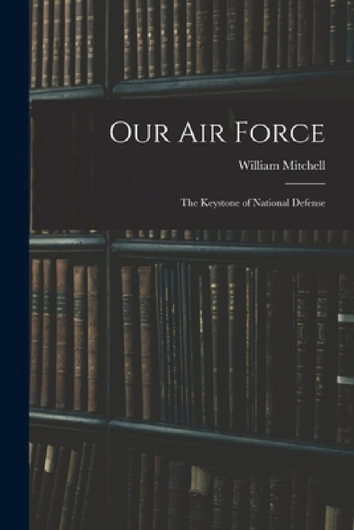 Our Air Force: The Keystone of National Defense by William Mitchell
