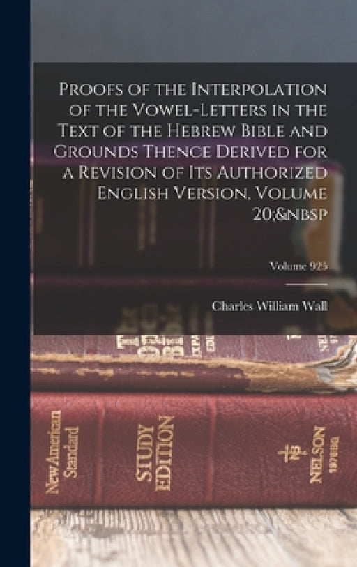 Proofs of the Interpolation of the Vowel-Letters in the Text of the Hebrew Bible and Grounds Thence Derived for a Revision of Its Authorized English V by Charles William Wall