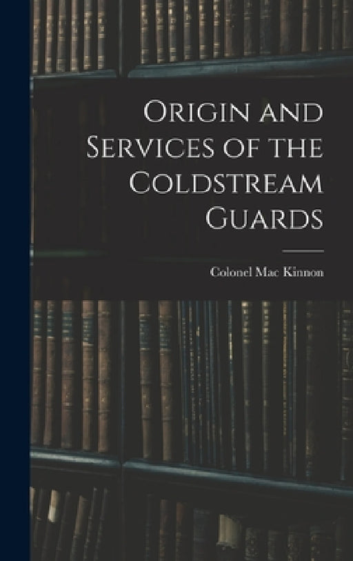 Origin and Services of the Coldstream Guards by Colonel Mac Kinnon
