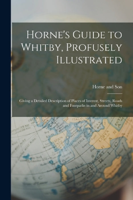 Horne's Guide to Whitby, Profusely Illustrated: Giving a Detailed Description of Places of Interest, Streets, Roads and Footpaths in and Around Whitby by Horne And Son