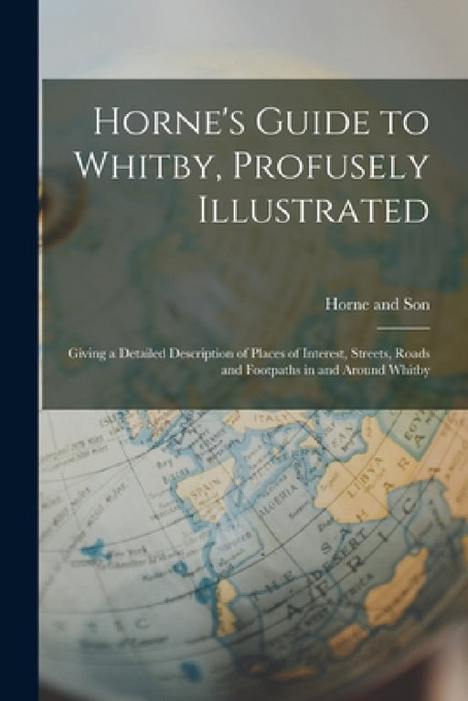 Horne's Guide to Whitby, Profusely Illustrated: Giving a Detailed Description of Places of Interest, Streets, Roads and Footpaths in and Around Whitby by Horne And Son