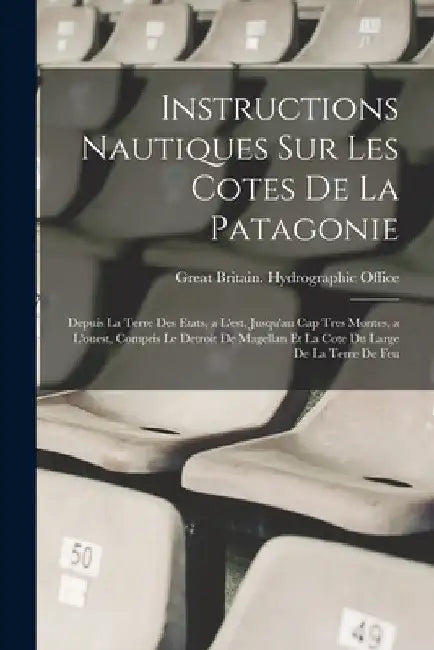 Instructions Nautiques Sur Les Cotes De La Patagonie: Depuis La Terre Des Etats, a L'est, Jusqu'au Cap Tres Montes, a L'ouest, Compris Le Detroit De M by Great Britain Hydrographic Office
