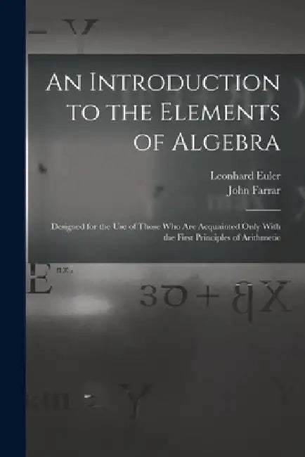 An Introduction to the Elements of Algebra: Designed for the Use of Those Who Are Acquainted Only With the First Principles of Arithmetic by John Farrar