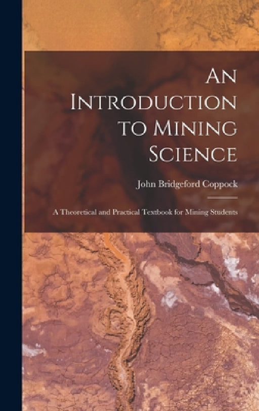 An Introduction to Mining Science: A Theoretical and Practical Textbook for Mining Students by John Bridgeford Coppock