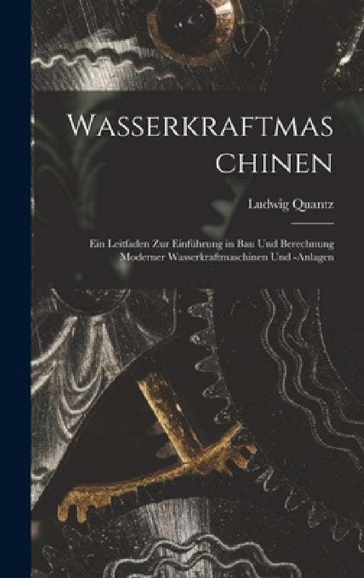 Wasserkraftmaschinen: Ein Leitfaden Zur Einführung in Bau Und Berechnung Moderner Wasserkraftmaschinen Und -Anlagen by Ludwig Quantz