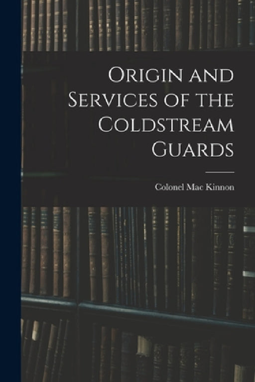 Origin and Services of the Coldstream Guards by Colonel Mac Kinnon