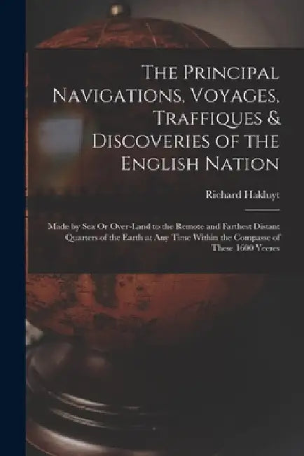 The Principal Navigations, Voyages, Traffiques & Discoveries of the English Nation: Made by Sea Or Over-Land to the Remote and Farthest Distant Quarte by Richard Hakluyt
