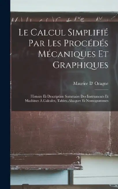 Le Calcul Simplifié Par Les Procédés Mécaniques Et Graphiques: Histoire Et Description Sommaire Des Instruments Et Machines À Calculer, Tables, Abaque by Maurice D' Ocagne