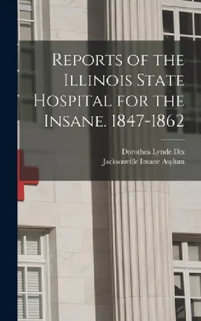 Reports of the Illinois State Hospital for the Insane. 1847-1862 by Dorothea Lynde Dix