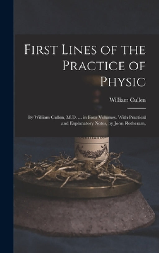 First Lines of the Practice of Physic: By William Cullen, M.D. ... in Four Volumes. With Practical and Explanatory Notes, by John Rotheram, by William Cullen