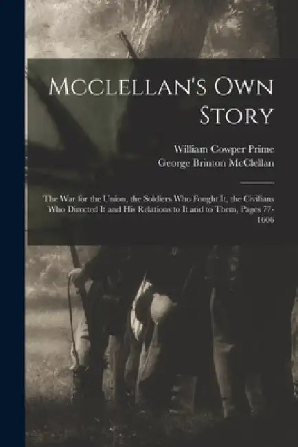 Mcclellan's Own Story: The War for the Union, the Soldiers Who Fought It, the Civilians Who Directed It and His Relations to It and to Them, by George Brinton McClellan