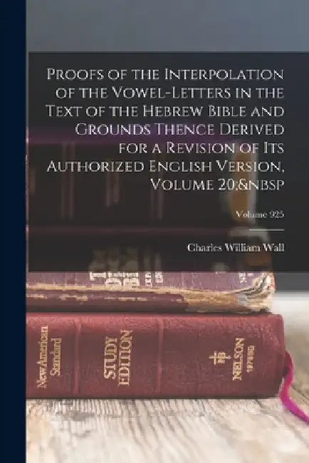 Proofs of the Interpolation of the Vowel-Letters in the Text of the Hebrew Bible and Grounds Thence Derived for a Revision of Its Authorized English V by Charles William Wall