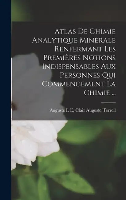 Atlas De Chimie Analytique Minérale Renfermant Les Premières Notions Indispensables Aux Personnes Qui Commencement La Chimie ... by Auguste I. E. Clair Auguste Terreil