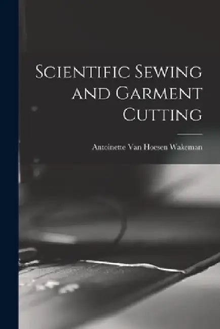 Scientific Sewing and Garment Cutting by Antoinette Van Hoesen Wakeman