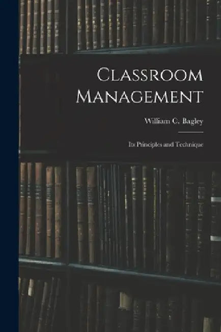 Classroom Management: Its Principles and Technique by William C. Bagley