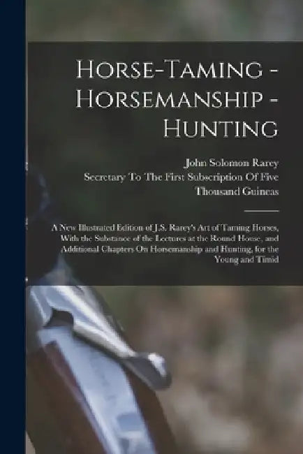 Horse-Taming - Horsemanship - Hunting: A New Illustrated Edition of J.S. Rarey's Art of Taming Horses, With the Substance of the Lectures at the Round by John Solomon Rarey