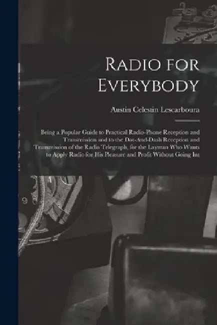 Radio for Everybody: Being a Popular Guide to Practical Radio-Phone Reception and Transmission and to the Dot-And-Dash Reception and Transm by Austin Celestin Lescarboura