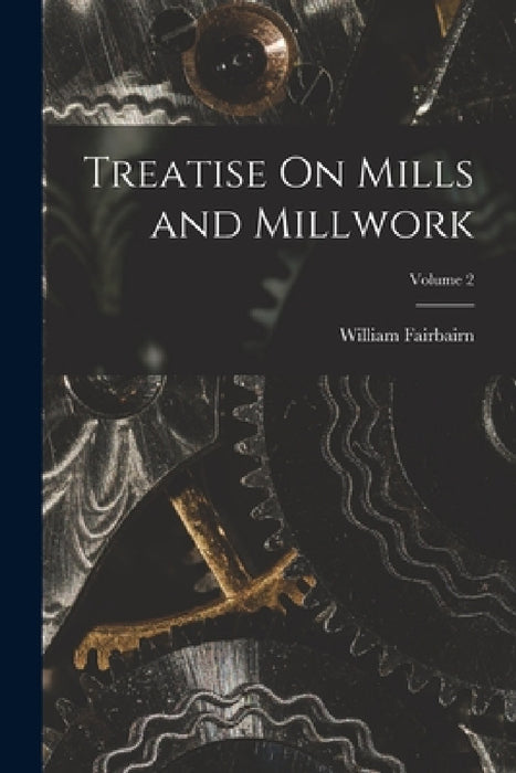Treatise On Mills and Millwork; Volume 2 by William Fairbairn