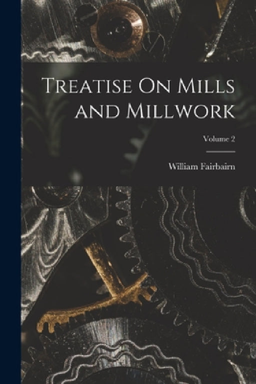Treatise On Mills and Millwork; Volume 2 by William Fairbairn