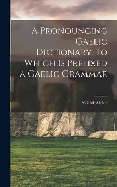 A Pronouncing Gaelic Dictionary. to Which Is Prefixed a Gaelic Grammar by Neil McAlpine