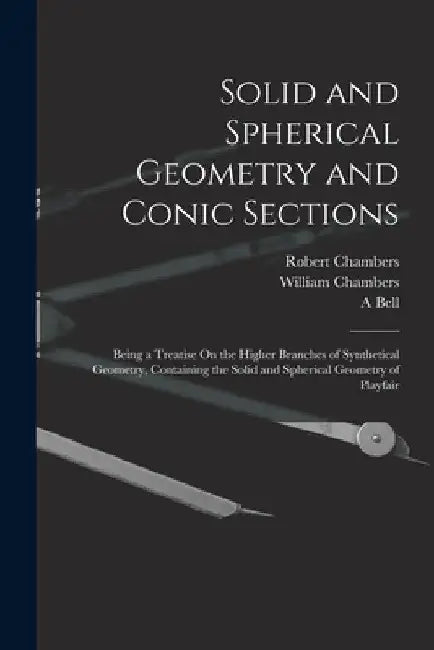 Solid and Spherical Geometry and Conic Sections: Being a Treatise On the Higher Branches of Synthetical Geometry, Containing the Solid and Spherical G by William Chambers