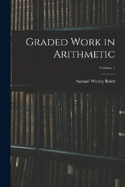 Graded Work in Arithmetic; Volume 1 by Samuel Wesley Baird