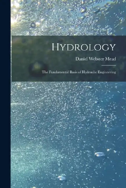 Hydrology: The Fundamental Basis of Hydraulic Engineering by Daniel Webster Mead