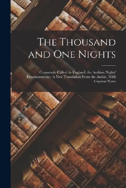 The Thousand and One Nights: Commonly Called, in England, the Arabian Nights' Entertainments: A New Translation From the Arabic, With Copious Notes by Anonymous