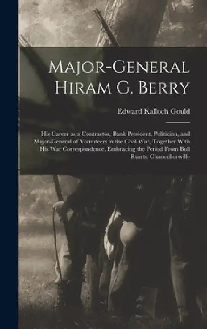 Major-general Hiram G. Berry; his Career as a Contractor, Bank President, Politician, and Major-general of Volunteers in the Civil war, Together With by Edward Kalloch Gould