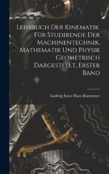 Lehrbuch der Kinematik. Für Studirende der Machinentechnik, Mathematik und Physik Geometrisch dargestellt, Erster Band by Ludwig Ernst Hans Burmester