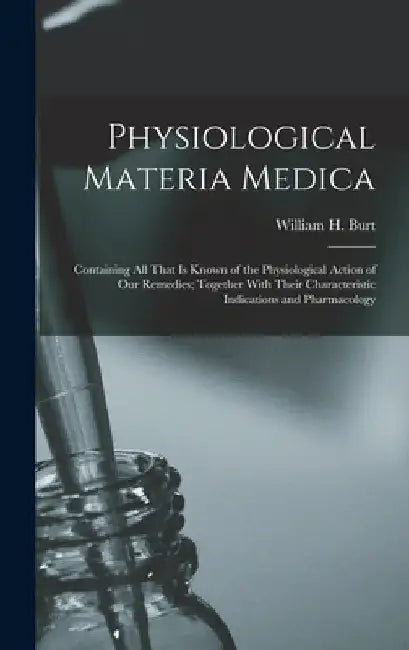 Physiological Materia Medica: Containing All That Is Known of the Physiological Action of Our Remedies; Together With Their Characteristic Indicatio by William H. Burt