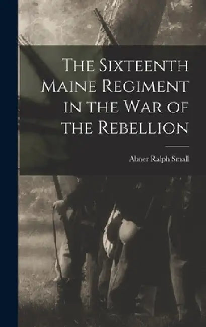 The Sixteenth Maine Regiment in the war of the Rebellion by Abner Ralph Small