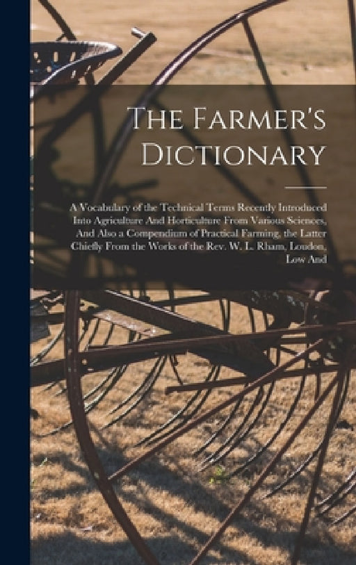 The Farmer's Dictionary: A Vocabulary of the Technical Terms Recently Introduced Into Agriculture And Horticulture From Various Sciences, And A by Anonymous