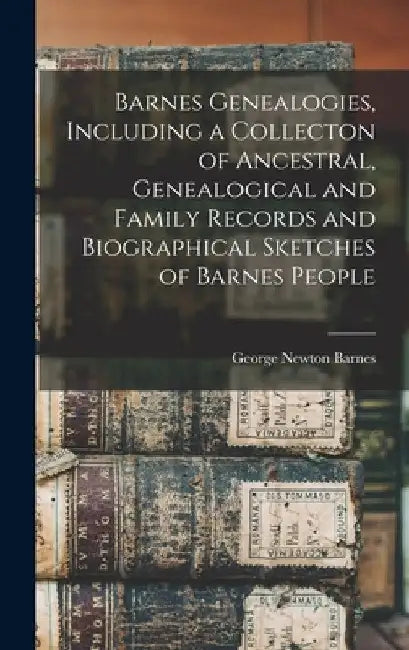 Barnes Genealogies, Including a Collecton of Ancestral, Genealogical and Family Records and Biographical Sketches of Barnes People by George Newton 1843- [From Ol Barnes