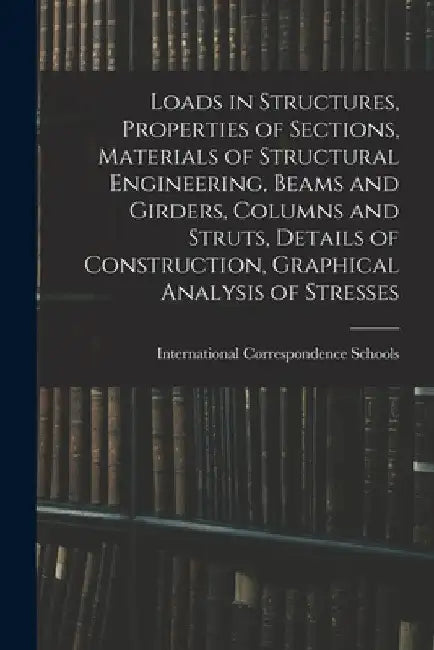 Loads in Structures, Properties of Sections, Materials of Structural Engineering, Beams and Girders, Columns and Struts, Details of Construction, Grap by International Correspondence Schools