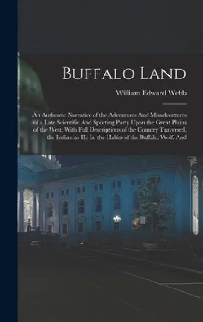 Buffalo Land: An Authentic Narrative of the Adventures And Misadventures of a Late Scientific And Sporting Party Upon the Great Plai by William Edward Webb