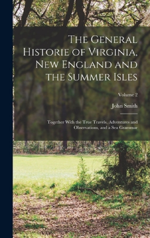 The General Historie of Virginia, New England and the Summer Isles; Together With the True Travels, Adventures and Observations, and a sea Grammar; Vo by John Smith