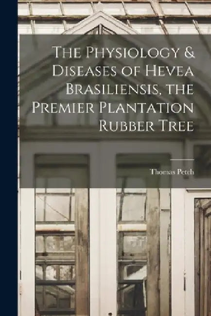 The Physiology & Diseases of Hevea Brasiliensis, the Premier Plantation Rubber Tree by Thomas Petch