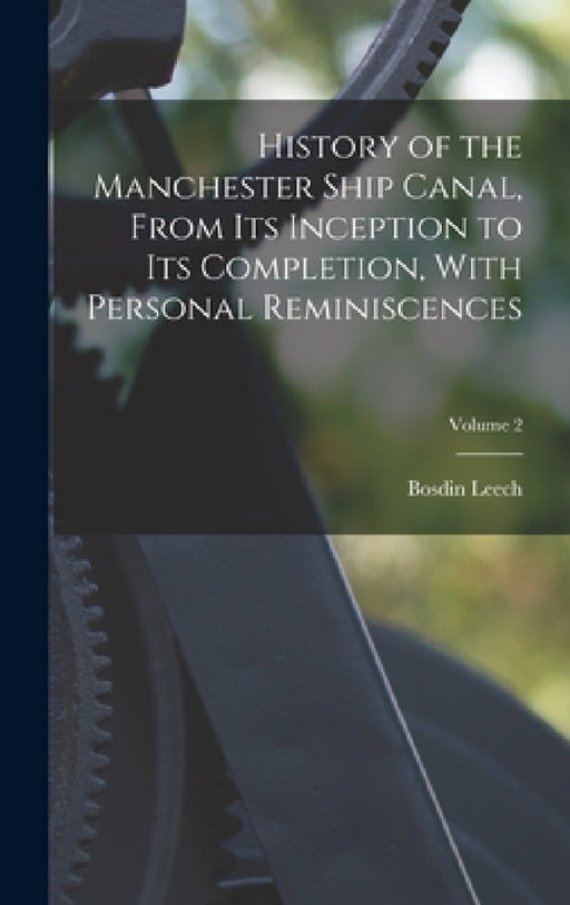 History of the Manchester Ship Canal, From its Inception to its Completion, With Personal Reminiscences; Volume 2 by Bosdin Leech