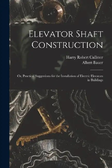 Elevator Shaft Construction; or, Practical Suggestions for the Installation of Electric Elevators in Buildings by Harry Robert Cullmer