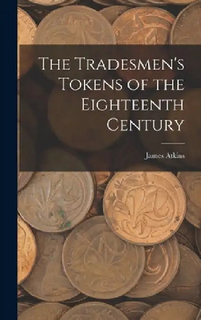 The Tradesmen's Tokens of the Eighteenth Century by James Atkins