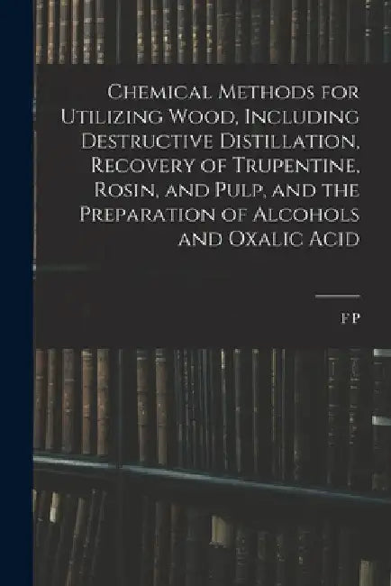 Chemical Methods for Utilizing Wood, Including Destructive Distillation, Recovery of Trupentine, Rosin, and Pulp, and the Preparation of Alcohols and by F. P. 1868-1943 Veitch