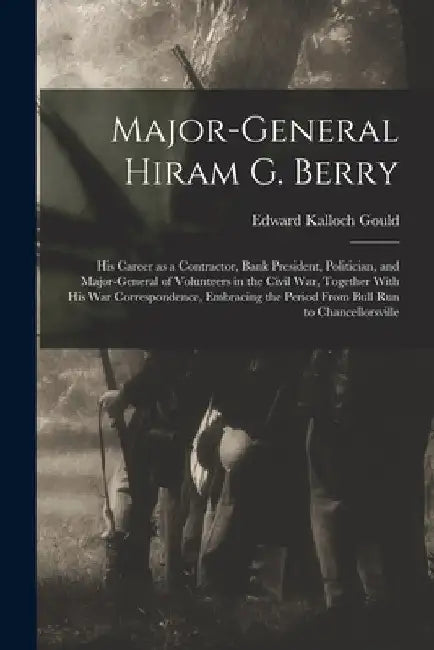 Major-general Hiram G. Berry; his Career as a Contractor, Bank President, Politician, and Major-general of Volunteers in the Civil war, Together With by Edward Kalloch Gould