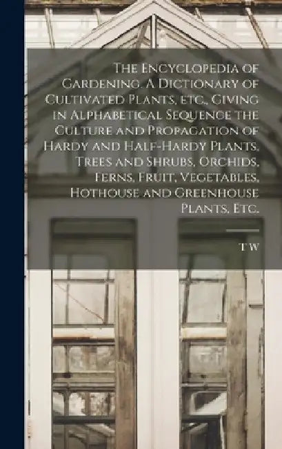 The Encyclopedia of Gardening. A Dictionary of Cultivated Plants, etc., Giving in Alphabetical Sequence the Culture and Propagation of Hardy and Half- by T. W. 1855-1926 Sanders