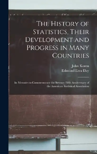The History of Statistics, Their Development and Progress in Many Countries; in Memoirs to Commemorate the Seventy Fifth Anniversary of the American S by John Koren