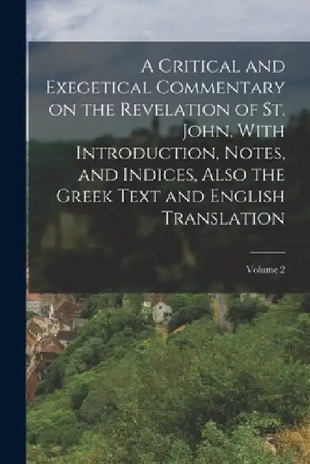 A Critical and Exegetical Commentary on the Revelation of St. John, With Introduction, Notes, and Indices, Also the Greek Text and English Translation by Anonymous