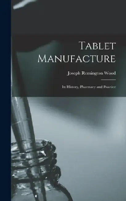 Tablet Manufacture; its History, Pharmacy and Practice by Joseph Remington Wood